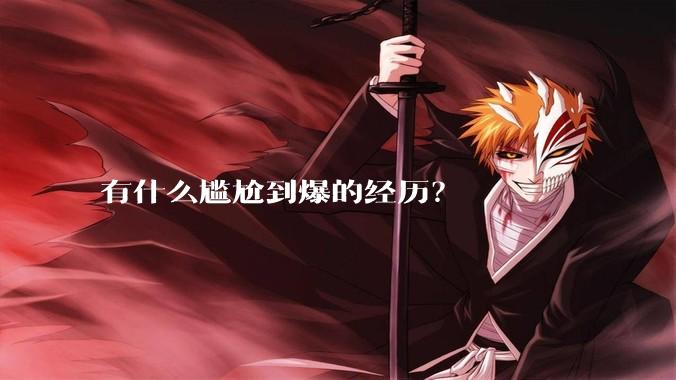 有什么尴尬到爆的经历？